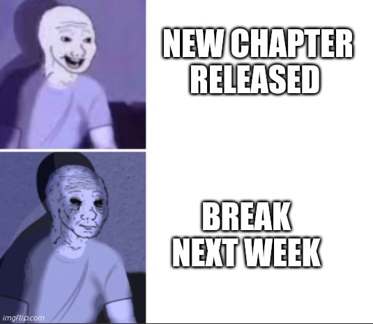 Happy to sad | NEW CHAPTER RELEASED; BREAK NEXT WEEK | image tagged in happy to sad | made w/ Imgflip meme maker