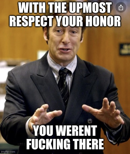 he wasnt | WITH THE UPMOST RESPECT YOUR HONOR; YOU WERENT FUCKING THERE | image tagged in your honor | made w/ Imgflip meme maker