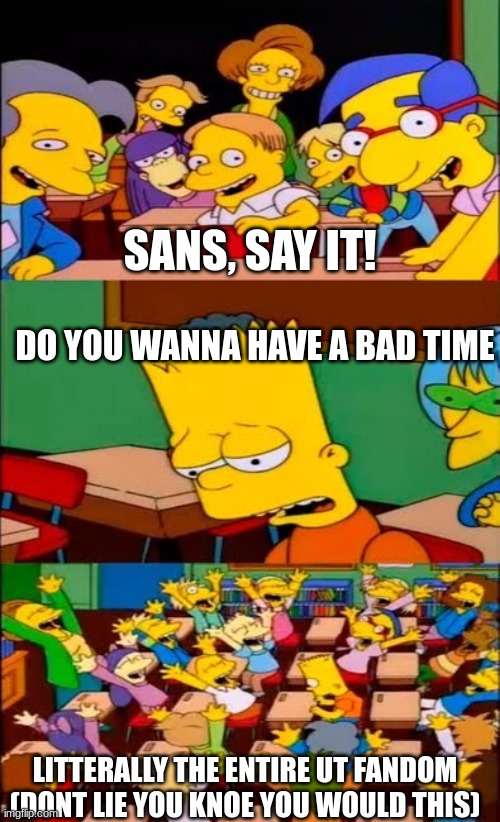 idk | SANS, SAY IT! DO YOU WANNA HAVE A BAD TIME; LITERALLY THE ENTIRE UT FANDOM
(DON'T LIE YOU KNOW YOU WOULD THIS) | image tagged in say the line bart simpsons,sans | made w/ Imgflip meme maker