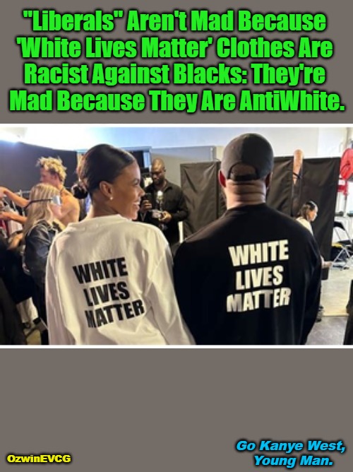 GKWYM-2 | "Liberals" Aren't Mad Because 

'White Lives Matter' Clothes Are 

Racist Against Blacks: They're 

Mad Because They Are AntiWhite. OzwinEVCG; Go Kanye West, 

Young Man. | image tagged in black lives matter,white lives matter,liberals,liberal logic,antiwhite planet,clown world | made w/ Imgflip meme maker