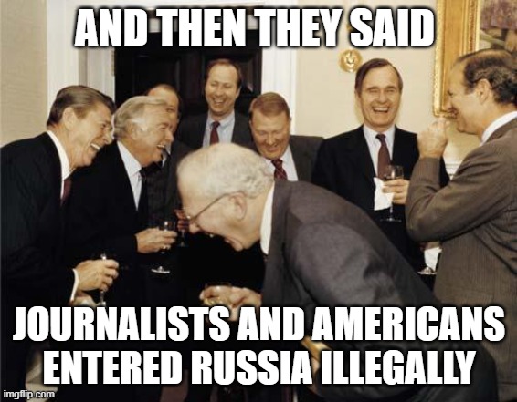 Republicans laughing | AND THEN THEY SAID; JOURNALISTS AND AMERICANS ENTERED RUSSIA ILLEGALLY | image tagged in republicans laughing | made w/ Imgflip meme maker