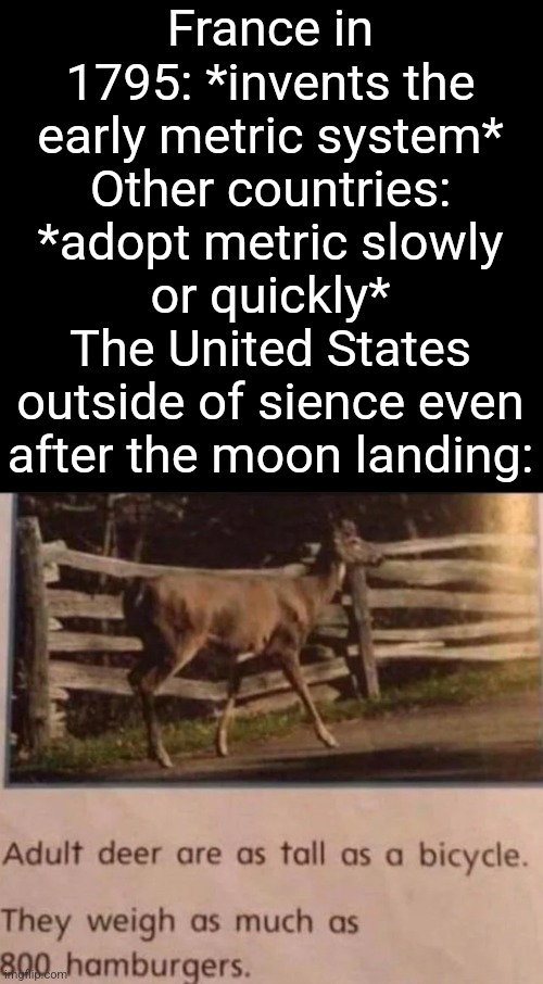 Even the USA goes metric in science. | France in 1795: *invents the early metric system*
Other countries: *adopt metric slowly or quickly*
The United States outside of sience even after the moon landing: | image tagged in adult deer are as tall as a bicycle,memes,metric,united states,france,french revolution | made w/ Imgflip meme maker