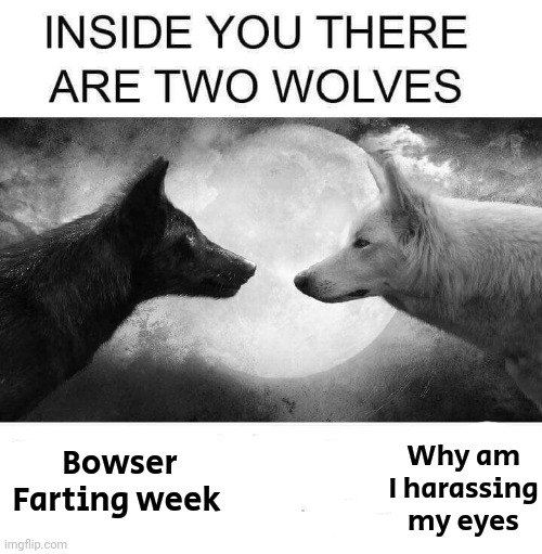 Inside you there are two wolves | Bowser Farting week; Why am I harassing my eyes | image tagged in inside you there are two wolves | made w/ Imgflip meme maker