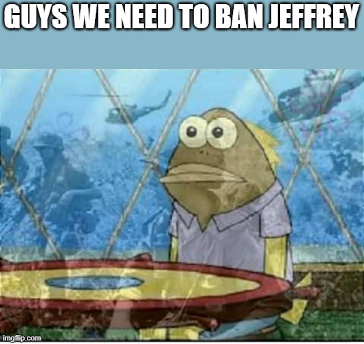 Flashbacks | GUYS WE NEED TO BAN JEFFREY | image tagged in flashbacks | made w/ Imgflip meme maker