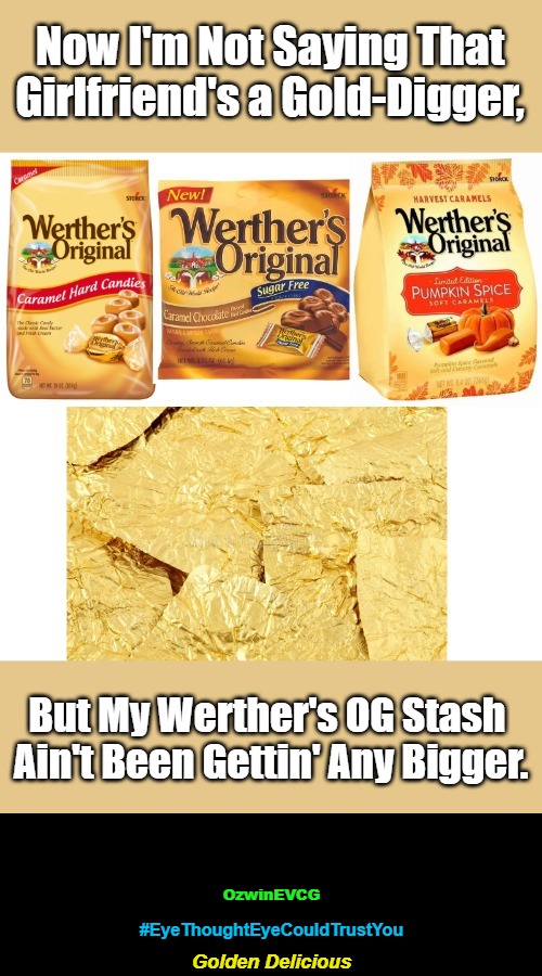 Golden Delicious [#EyeThoughtEye...] | Now I'm Not Saying That 

Girlfriend's a Gold-Digger, But My Werther's OG Stash 

Ain't Been Gettin' Any Bigger. OzwinEVCG; #EyeThoughtEyeCouldTrustYou; Golden Delicious | image tagged in hip hop,parody,boyfriend,girlfriend,suspicious,clues | made w/ Imgflip meme maker