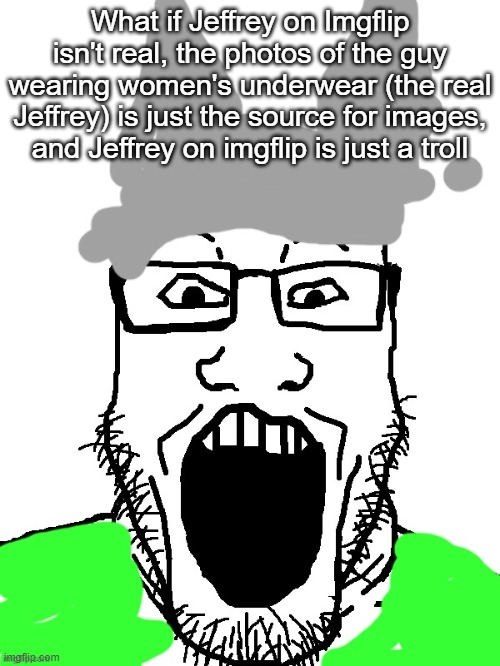 Neko Markiplier soyjak | What if Jeffrey on Imgflip isn't real, the photos of the guy wearing women's underwear (the real Jeffrey) is just the source for images, and Jeffrey on imgflip is just a troll | image tagged in neko markiplier soyjak | made w/ Imgflip meme maker