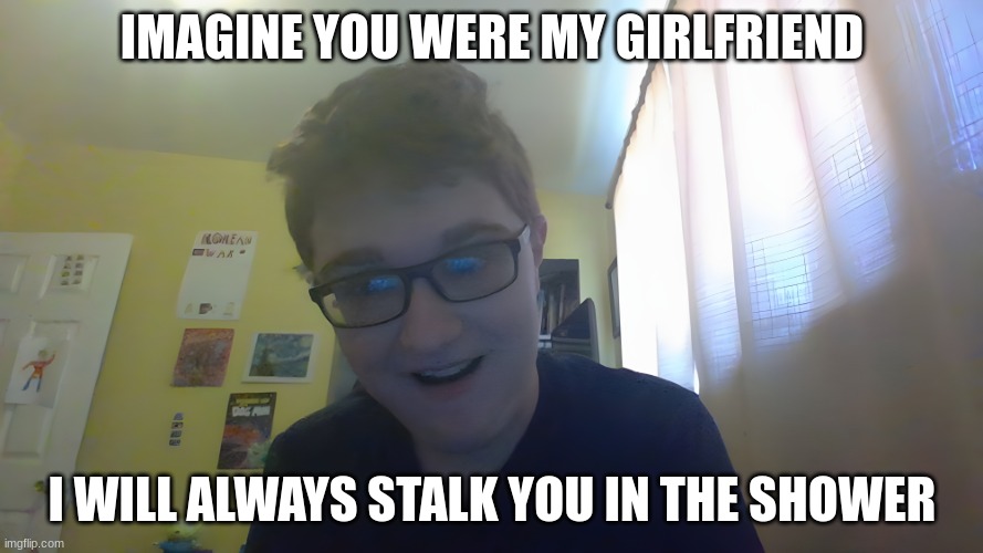 Overly Attached Boyfriend | IMAGINE YOU WERE MY GIRLFRIEND; I WILL ALWAYS STALK YOU IN THE SHOWER | image tagged in overly attached boyfriend,overly attached girlfriend,memes,funny,boyfriend,girlfriend | made w/ Imgflip meme maker