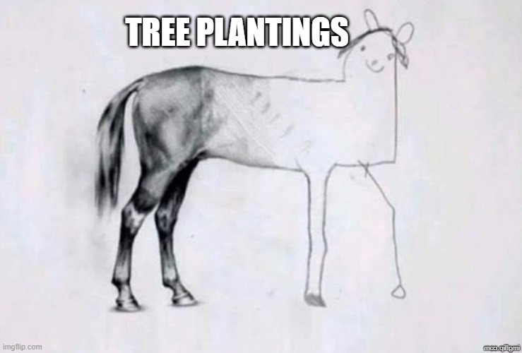 Many tree plantings are purely for show and rarely go beyond that. | TREE PLANTINGS | image tagged in horse drawing | made w/ Imgflip meme maker