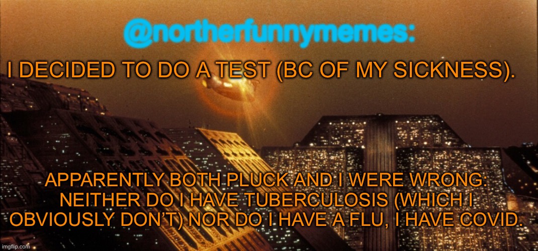 Yup, I have Covid in 2024 | I DECIDED TO DO A TEST (BC OF MY SICKNESS). APPARENTLY BOTH PLUCK AND I WERE WRONG: NEITHER DO I HAVE TUBERCULOSIS (WHICH I OBVIOUSLY DON’T) NOR DO I HAVE A FLU, I HAVE COVID. | image tagged in northerfunnymemes announcement template | made w/ Imgflip meme maker