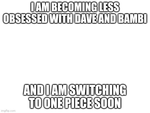 Probably next year | I AM BECOMING LESS OBSESSED WITH DAVE AND BAMBI; AND I AM SWITCHING TO ONE PIECE SOON | made w/ Imgflip meme maker