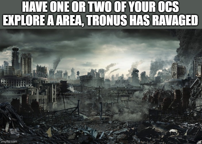 L o r e | HAVE ONE OR TWO OF YOUR OCS EXPLORE A AREA, TRONUS HAS RAVAGED | image tagged in city destroyed | made w/ Imgflip meme maker