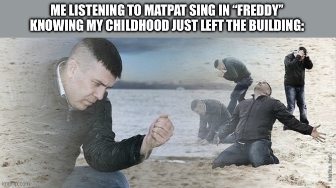 MATPAT WHYYYYYY | ME LISTENING TO MATPAT SING IN “FREDDY” KNOWING MY CHILDHOOD JUST LEFT THE BUILDING: | image tagged in sad guy beach | made w/ Imgflip meme maker