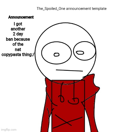 The_Spoiled_One announcement template | I got another 2 day ban because of the nat copypasta thing:/ | image tagged in the_spoiled_one announcement template | made w/ Imgflip meme maker