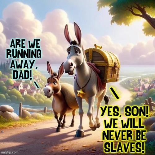 ARE WE
RUNNING 
AWAY, 
DAD! YES, SON!
WE WILL
NEVER BE
SLAVES! \ \ | made w/ Imgflip meme maker