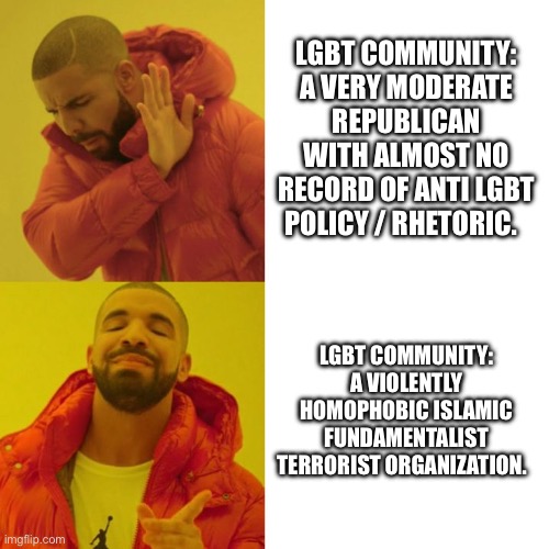 Drake Blank | LGBT COMMUNITY: A VERY MODERATE REPUBLICAN WITH ALMOST NO RECORD OF ANTI LGBT POLICY / RHETORIC. LGBT COMMUNITY: A VIOLENTLY HOMOPHOBIC ISLAMIC FUNDAMENTALIST TERRORIST ORGANIZATION. | image tagged in drake blank | made w/ Imgflip meme maker