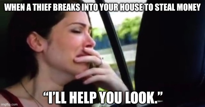 Crying Catherine | WHEN A THIEF BREAKS INTO YOUR HOUSE TO STEAL MONEY; “I’LL HELP YOU LOOK.” | image tagged in crying catherine,poor,broke,no money,bills,adulting | made w/ Imgflip meme maker