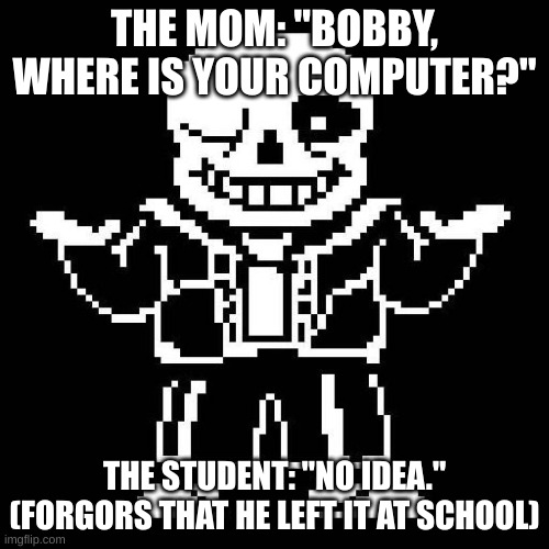 where your computer at | THE MOM: "BOBBY, WHERE IS YOUR COMPUTER?"; THE STUDENT: "NO IDEA." (FORGORS THAT HE LEFT IT AT SCHOOL) | image tagged in sans undertale | made w/ Imgflip meme maker