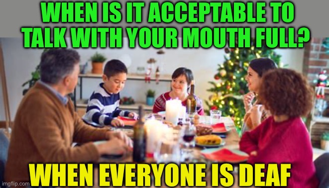 Now you know | WHEN IS IT ACCEPTABLE TO TALK WITH YOUR MOUTH FULL? WHEN EVERYONE IS DEAF | image tagged in gifs,dinner,talking,deaf,funny | made w/ Imgflip meme maker