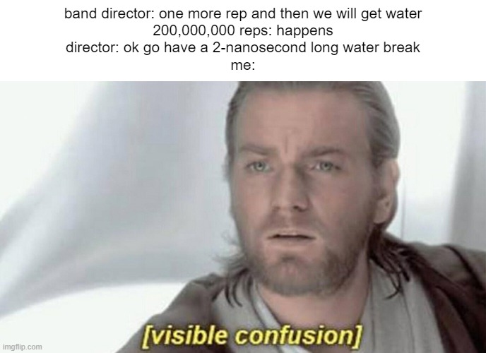 has this happened to you? comment if it has (or if it was worse) | band director: one more rep and then we will get water
200,000,000 reps: happens
director: ok go have a 2-nanosecond long water break
me: | image tagged in visible confusion | made w/ Imgflip meme maker