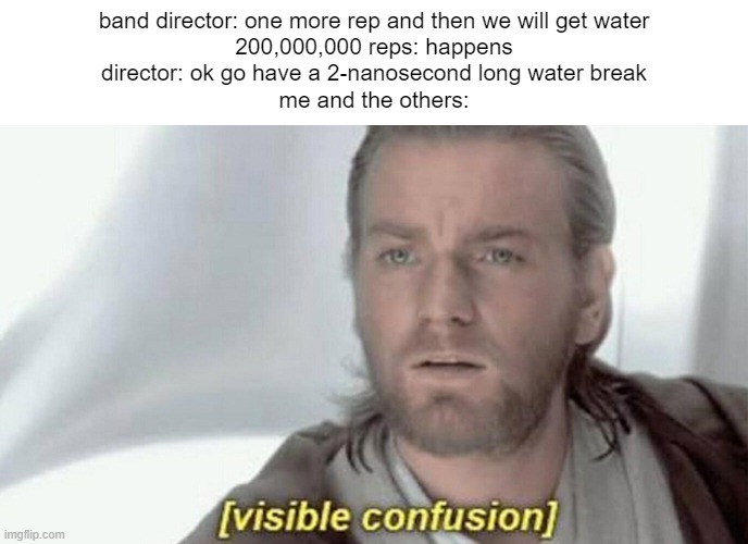 Relatable | band director: one more rep and then we will get water
200,000,000 reps: happens
director: ok go have a 2-nanosecond long water break
me and the others: | image tagged in visible confusion | made w/ Imgflip meme maker