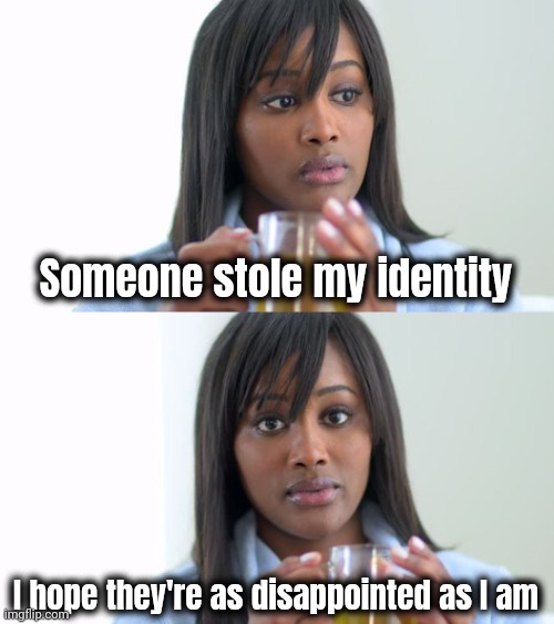 Black Woman Drinking Tea (2 Panels) | Someone stole my identity I hope they're as disappointed as I am | image tagged in black woman drinking tea 2 panels | made w/ Imgflip meme maker