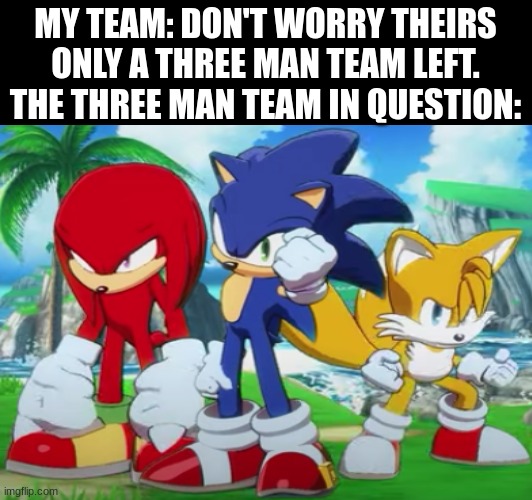 Man I'm dead | MY TEAM: DON'T WORRY THEIRS ONLY A THREE MAN TEAM LEFT.
THE THREE MAN TEAM IN QUESTION: | image tagged in funny,sonic the hedgehog | made w/ Imgflip meme maker