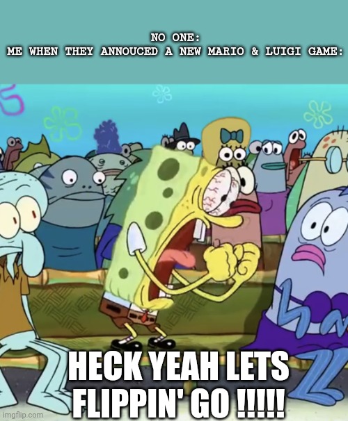 Spongebob & Patrick: SuperPatty Saga | NO ONE:

ME WHEN THEY ANNOUCED A NEW MARIO & LUIGI GAME:; HECK YEAH LETS FLIPPIN' GO !!!!! | image tagged in spongebob yelling | made w/ Imgflip meme maker