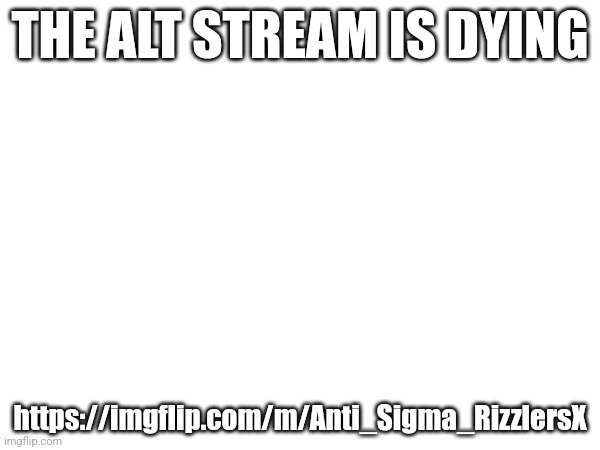 Cmon guys post more in there | THE ALT STREAM IS DYING; https://imgflip.com/m/Anti_Sigma_RizzlersX | made w/ Imgflip meme maker