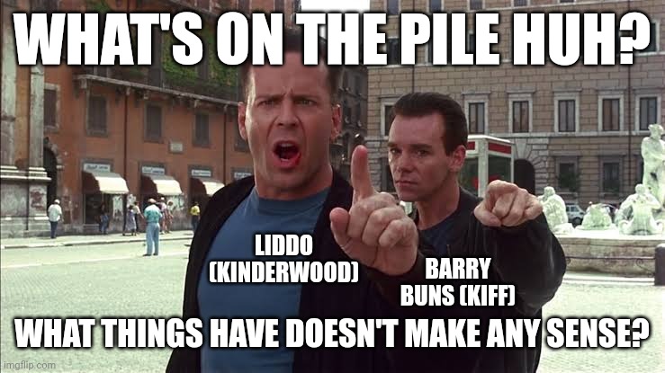 What's on the Pile Huh? | WHAT'S ON THE PILE HUH? LIDDO (KINDERWOOD); BARRY BUNS (KIFF); WHAT THINGS HAVE DOESN'T MAKE ANY SENSE? | image tagged in roleplaying,hudson hawk,meme,movie,movies,bruce willis | made w/ Imgflip meme maker