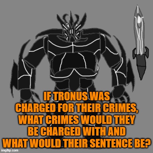 BLAHAJ | IF TRONUS WAS CHARGED FOR THEIR CRIMES, WHAT CRIMES WOULD THEY BE CHARGED WITH AND WHAT WOULD THEIR SENTENCE BE? | image tagged in tronus | made w/ Imgflip meme maker