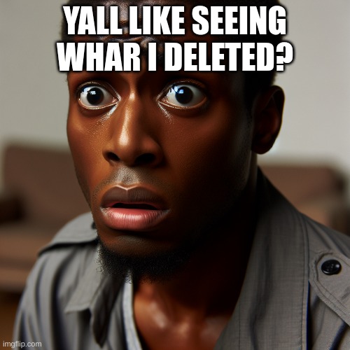 YALL LIKE SEEING WHAR I DELETED? | image tagged in traumatized black guy | made w/ Imgflip meme maker