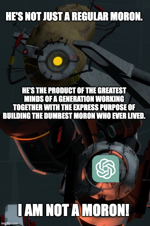 I AM NOT A MORON | HE'S NOT JUST A REGULAR MORON. HE'S THE PRODUCT OF THE GREATEST MINDS OF A GENERATION WORKING TOGETHER WITH THE EXPRESS PURPOSE OF BUILDING THE DUMBEST MORON WHO EVER LIVED. I AM NOT A MORON! | image tagged in portal 2 | made w/ Imgflip meme maker