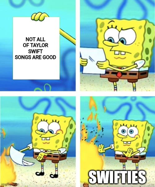 Spongebob Burning Paper | NOT ALL OF TAYLOR SWIFT SONGS ARE GOOD; SWIFTIES | image tagged in spongebob burning paper | made w/ Imgflip meme maker