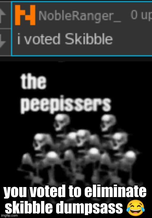 you voted to eliminate skibble dumpsass 😂 | image tagged in the peepissers | made w/ Imgflip meme maker