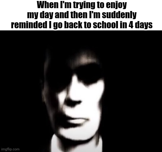 Gman | When I'm trying to enjoy my day and then I'm suddenly reminded I go back to school in 4 days | image tagged in gman | made w/ Imgflip meme maker