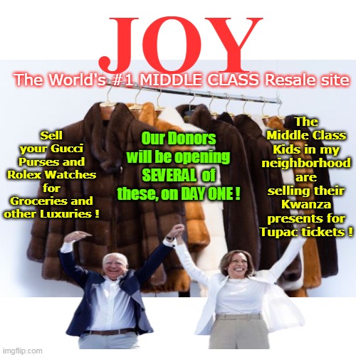 Notice ? The Harris Biden Admin was ALREADY the Genesis for a BUNCH of these | JOY; The Middle Class Kids in my neighborhood are selling their Kwanza presents for Tupac tickets ! The World's #1 MIDDLE CLASS Resale site; Our Donors will be opening SEVERAL  of these, on DAY ONE ! Sell your Gucci Purses and Rolex Watches for Groceries and other Luxuries ! | image tagged in joy resale meme | made w/ Imgflip meme maker