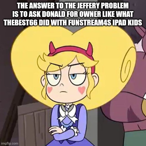 Star butterfly | THE ANSWER TO THE JEFFERY PROBLEM IS TO ASK DONALD FOR OWNER LIKE WHAT THEBEST66 DID WITH FUNSTREAM4S IPAD KIDS | image tagged in star butterfly | made w/ Imgflip meme maker