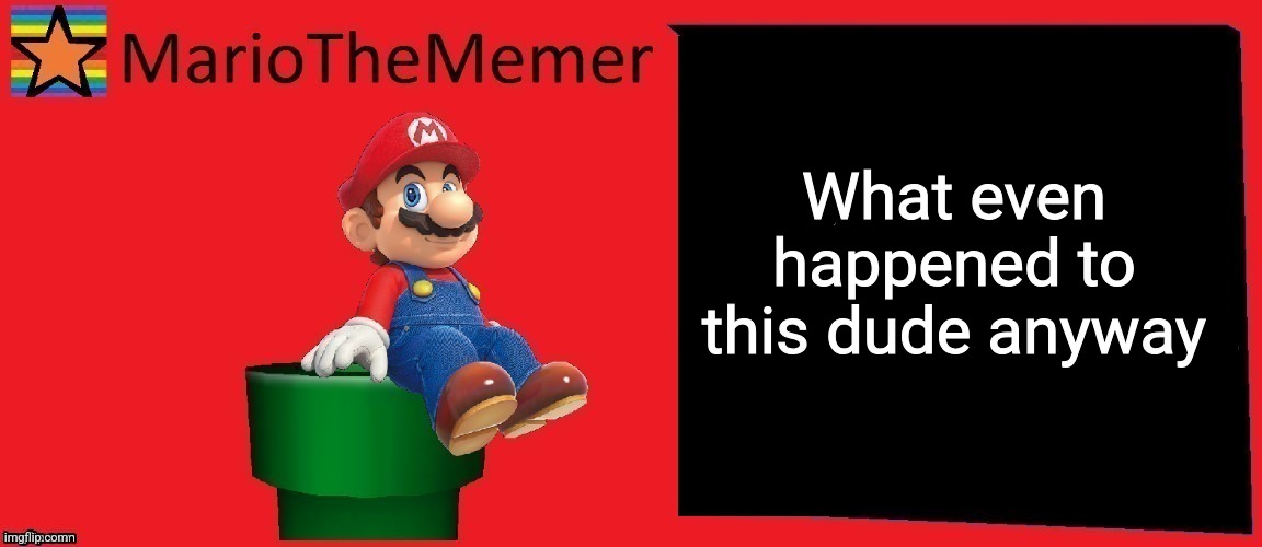 MarioTheMemer announcement template v1 | What even happened to this dude anyway | image tagged in mariothememer announcement template v1 | made w/ Imgflip meme maker