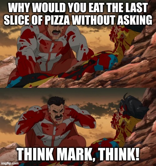 My dad | WHY WOULD YOU EAT THE LAST SLICE OF PIZZA WITHOUT ASKING; THINK MARK, THINK! | image tagged in invincible think mark think | made w/ Imgflip meme maker