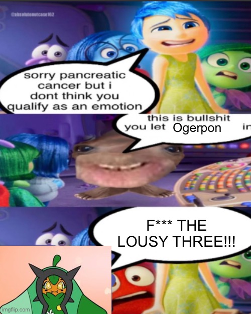 sorry pancreatic cancer but I don’t think you qualify as an emot | Ogerpon; F*** THE LOUSY THREE!!! | image tagged in sorry pancreatic cancer but i don t think you qualify as an emot | made w/ Imgflip meme maker