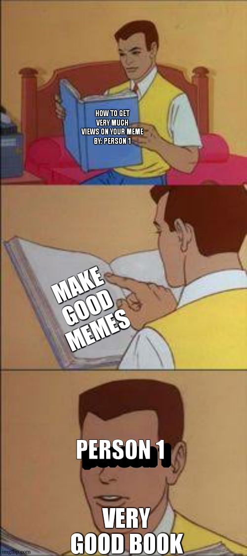 use this knowledge to get very much views and upvotes | HOW TO GET VERY MUCH VIEWS ON YOUR MEME
BY: PERSON 1; MAKE GOOD MEMES; VERY GOOD BOOK; PERSON 1; person 1 | image tagged in empty book,views,true,meme | made w/ Imgflip meme maker