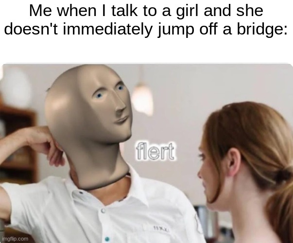 Smooth. | Me when I talk to a girl and she doesn't immediately jump off a bridge: | image tagged in flert | made w/ Imgflip meme maker