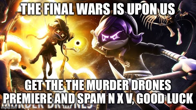 The final wars | THE FINAL WARS IS UPON US; GET THE THE MURDER DRONES PREMIERE AND SPAM N X V, GOOD LUCK | image tagged in murder drones | made w/ Imgflip meme maker