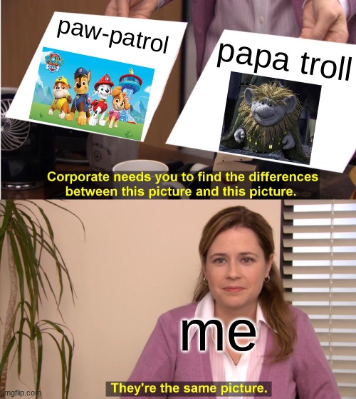 They're The Same Picture | paw-patrol; papa troll; me | image tagged in memes,they're the same picture | made w/ Imgflip meme maker