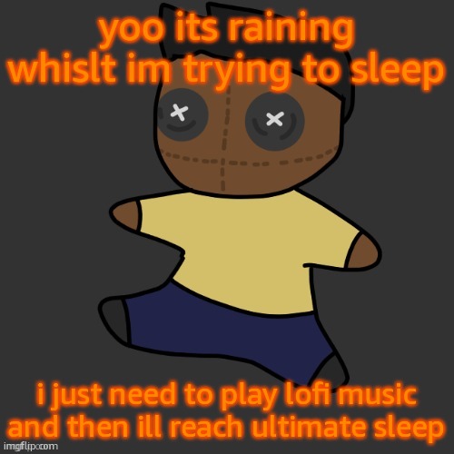 GUYS ITS A THUNDER STORM TOO LETS FRICKING GOOOOOOOOOOOOOOOOOOOOOOOOOOOOOOOOOOOOOOOOOOOOOOOOOOOOOOOOOOOOOOOOOOOOOOOOOOOOOOOOOOOO | yoo its raining whislt im trying to sleep; i just need to play lofi music and then ill reach ultimate sleep | image tagged in getawax mp4 plushie thx disco | made w/ Imgflip meme maker