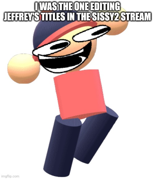 Mikoe | I WAS THE ONE EDITING JEFFREY'S TITLES IN THE SISSY2 STREAM | image tagged in mikoe | made w/ Imgflip meme maker