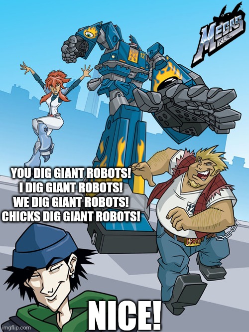 We Dig Giant Robots! | YOU DIG GIANT ROBOTS!
I DIG GIANT ROBOTS!
WE DIG GIANT ROBOTS!
CHICKS DIG GIANT ROBOTS! NICE! | image tagged in megas xlr,comics/cartoons | made w/ Imgflip meme maker