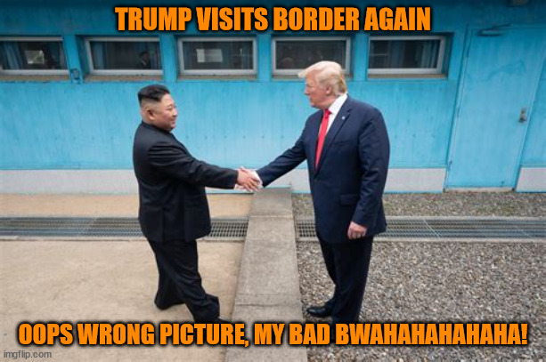 Trump Visits Border | TRUMP VISITS BORDER AGAIN; OOPS WRONG PICTURE, MY BAD BWAHAHAHAHAHA! | image tagged in trump visits border,trump's last ditch effort,trump visits his lover,dmz and the dotard,donald and the dictator,maga meeting | made w/ Imgflip meme maker