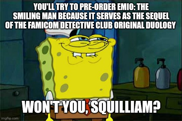 Don't You Squidward | YOU'LL TRY TO PRE-ORDER EMIO: THE SMILING MAN BECAUSE IT SERVES AS THE SEQUEL OF THE FAMICOM DETECTIVE CLUB ORIGINAL DUOLOGY; WON'T YOU, SQUILLIAM? | image tagged in memes,don't you squidward,emio | made w/ Imgflip meme maker