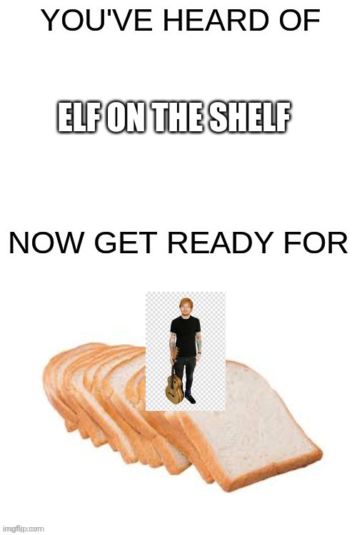 You've heard of ______ | ELF ON THE SHELF | image tagged in you've heard of ______,ed sheeran,bread,elf on the shelf | made w/ Imgflip meme maker